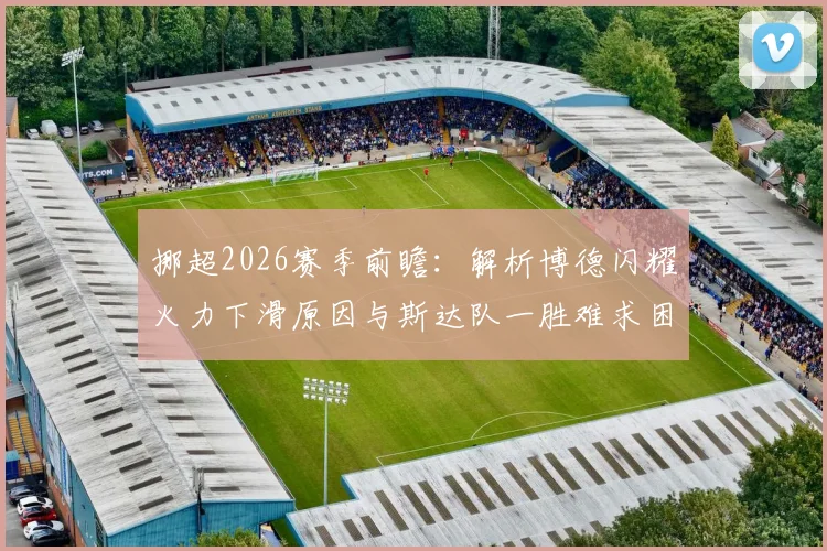 挪超2026赛季前瞻:解析博德闪耀火力下滑原因与斯达队一胜难求困局,附双方历史交锋与保级前景深度分析