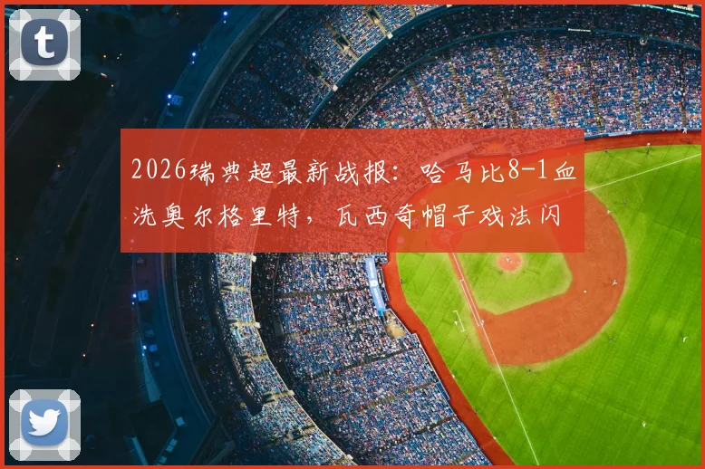 2026瑞典超最新战报:哈马比8-1血洗奥尔格里特,瓦西奇帽子戏法闪耀全场,附完整比赛录像链接