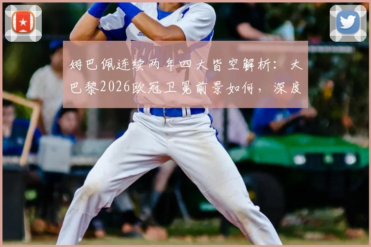姆巴佩连续两年四大皆空解析：大巴黎2026欧冠卫冕前景如何，深度剖析无冠原因与未来
