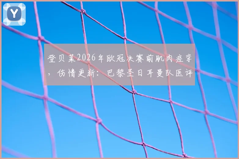 登贝莱2026年欧冠决赛前肌肉痉挛,伤情更新:巴黎圣日耳曼队医评估不影响出战