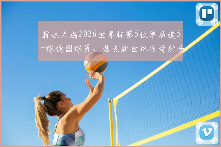 翁达夫成2026世界杯第5位单届造5+球德国球员，盘点新世纪传奇射手