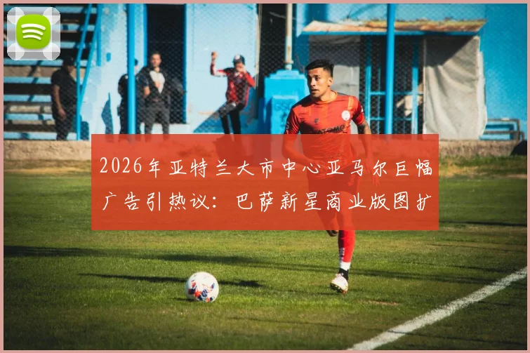 2026年亚特兰大市中心亚马尔巨幅广告引热议：巴萨新星商业版图扩张，国际影响力获市场认可