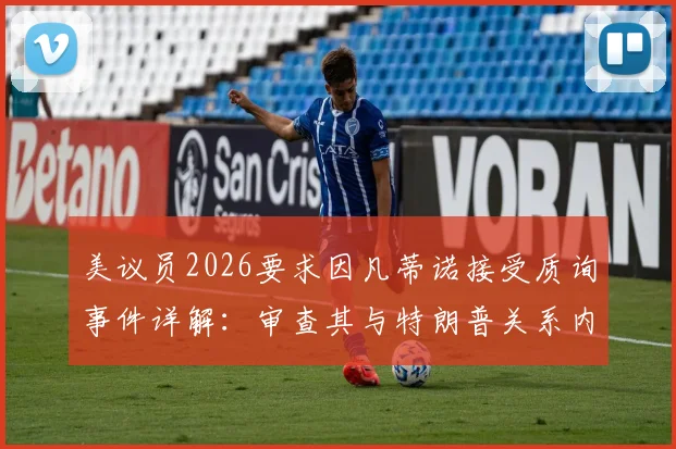 美议员2026要求因凡蒂诺接受质询事件详解:审查其与特朗普关系内幕与各方反应梳理