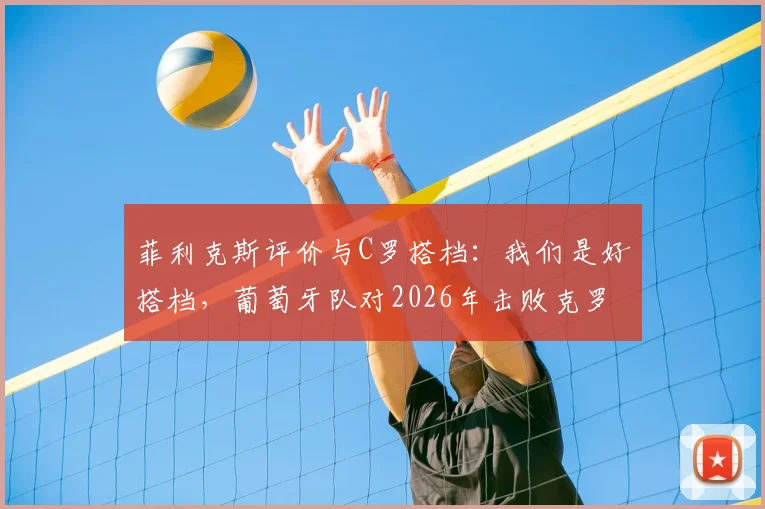 菲利克斯评价与C罗搭档：我们是好搭档，葡萄牙队对2026年击败克罗地亚充满信心