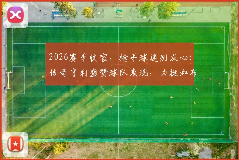 2026赛季收官,枪手球迷别灰心:传奇亨利盛赞球队表现,力挺加布里埃尔无需自责