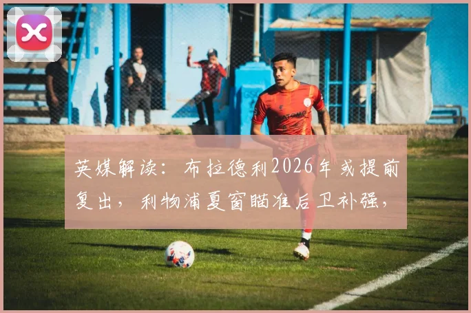 英媒解读:布拉德利2026年或提前复出,利物浦夏窗瞄准后卫补强,潜在引援目标深度解析