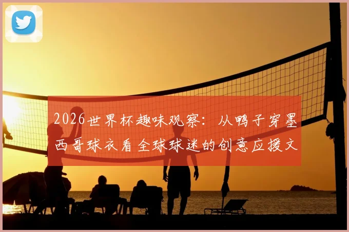 2026世界杯趣味观察：从鸭子穿墨西哥球衣看全球球迷的创意应援文化