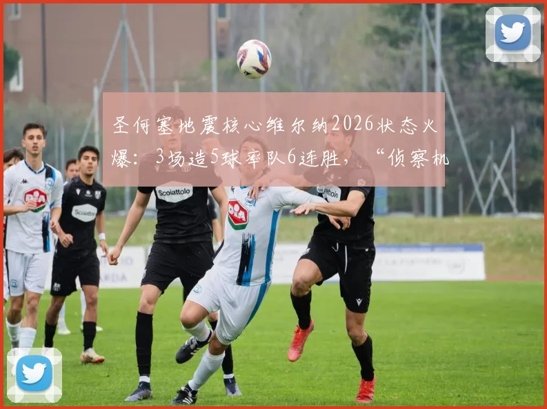 圣何塞地震核心维尔纳2026状态火爆:3场造5球率队6连胜,“侦察机”昵称背后能否真正重返巅峰?