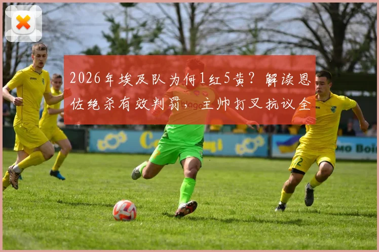 2026年埃及队为何1红5黄？解读恩佐绝杀有效判罚，主帅打叉抗议全过程