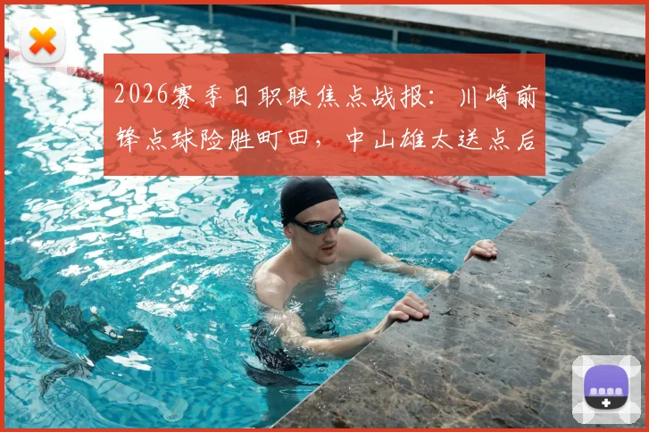 2026赛季日职联焦点战报:川崎前锋点球险胜町田,中山雄太送点后失点成关键转折,总比分6-5