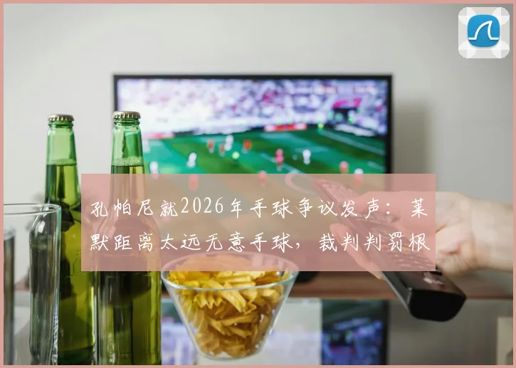 孔帕尼就2026年手球争议发声:莱默距离太远无意手球,裁判判罚根本不合理引热议