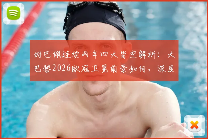 姆巴佩连续两年四大皆空解析：大巴黎2026欧冠卫冕前景如何，深度剖析无冠原因与未来
