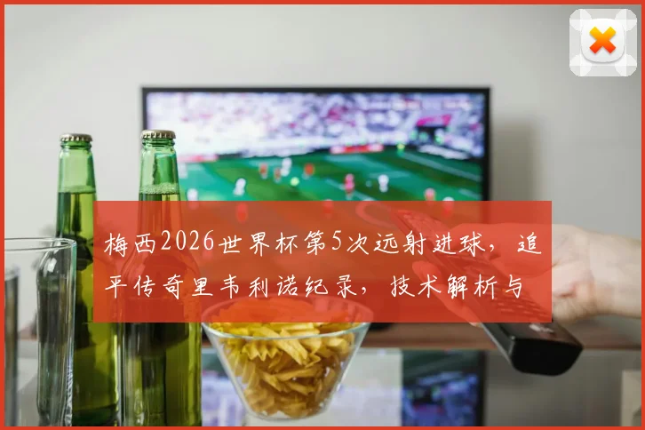 梅西2026世界杯第5次远射进球,追平传奇里韦利诺纪录,技术解析与历史排名盘点