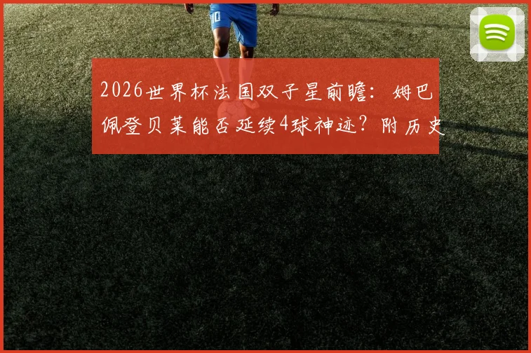 2026世界杯法国双子星前瞻:姆巴佩登贝莱能否延续4球神迹?附历史组合对比与战术作用分析