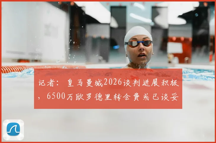 记者:皇马曼城2026谈判进展积极,6500万欧罗德里转会费或已谈妥,交易细节前瞻