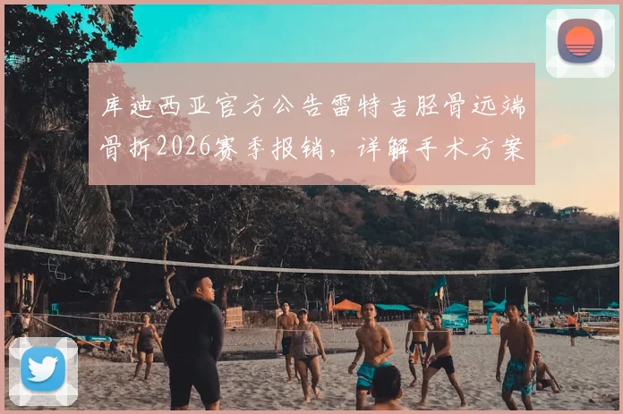 库迪西亚官方公告雷特吉胫骨远端骨折2026赛季报销,详解手术方案与运动员康复前景
