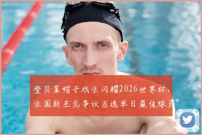 登贝莱帽子戏法闪耀2026世界杯，法国新王无争议当选单日最佳球员，球迷票选结果出炉
