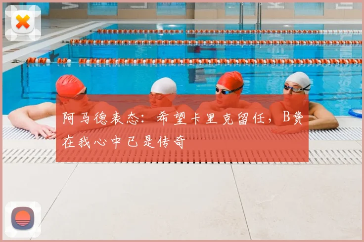 阿马德表态:希望卡里克留任,B费在我心中已是传奇