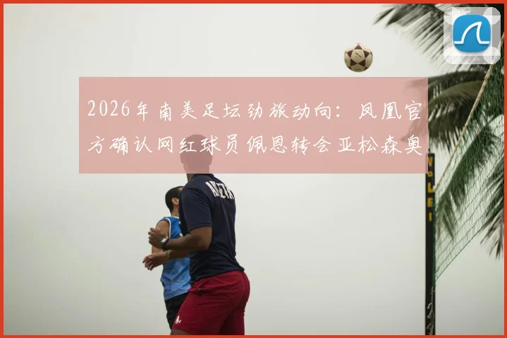 2026年南美足坛劲旅动向:凤凰官方确认网红球员佩恩转会亚松森奥林匹亚,转会费细节引猜测