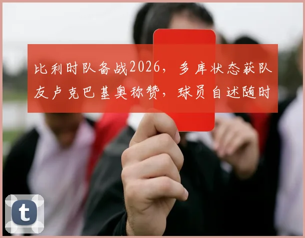 比利时队备战2026，多库状态获队友卢克巴基奥称赞，球员自述随时为球队待命
