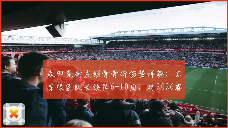 森田晃树左锁骨骨折伤势详解:东京绿茵队长缺阵6-10周,对2026赛季阵容有何影响