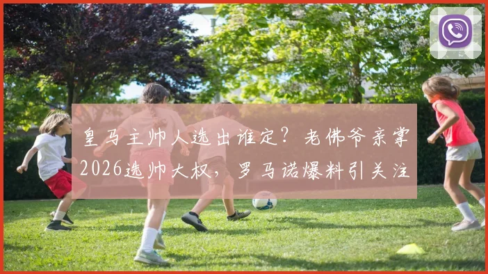 皇马主帅人选出谁定？老佛爷亲掌2026选帅大权，罗马诺爆料引关注