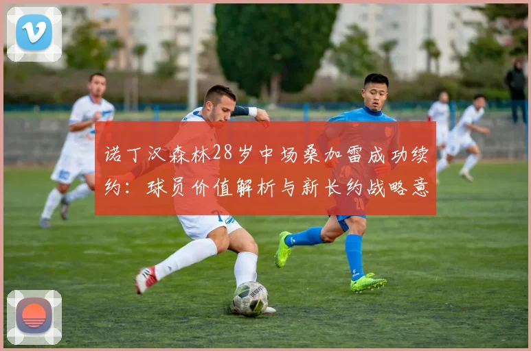 诺丁汉森林28岁中场桑加雷成功续约:球员价值解析与新长约战略意义探讨(至2026年)