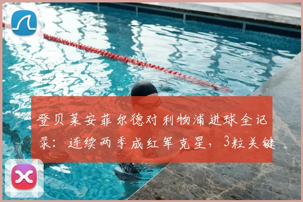 登贝莱安菲尔德对利物浦进球全记录：连续两季成红军克星，3粒关键球详解回顾