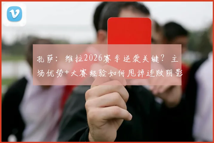 孔萨:维拉2026赛季逆袭关键?主场优势+大赛经验如何甩掉连败阴影