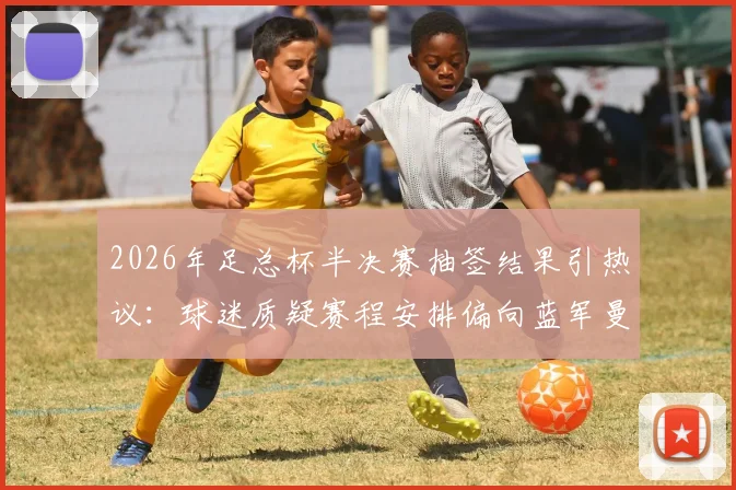 2026年足总杯半决赛抽签结果引热议：球迷质疑赛程安排偏向蓝军曼城，会师决赛是剧本吗？