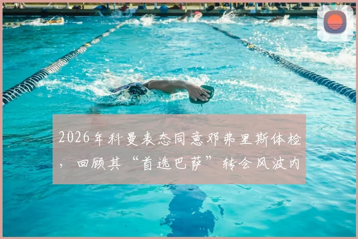 2026年科曼表态同意邓弗里斯体检，回顾其“首选巴萨”转会风波内情与后续走向