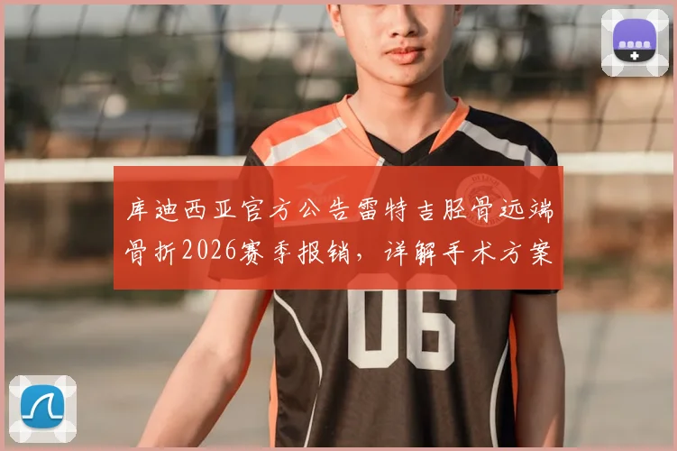 库迪西亚官方公告雷特吉胫骨远端骨折2026赛季报销,详解手术方案与运动员康复前景