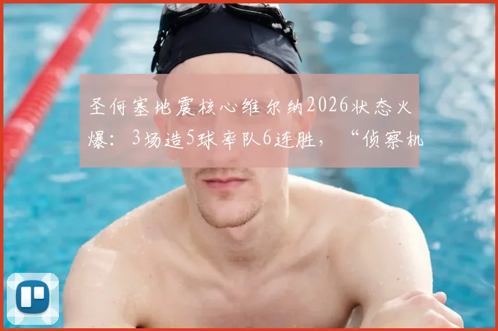圣何塞地震核心维尔纳2026状态火爆：3场造5球率队6连胜，“侦察机”昵称背后能否真正重返巅峰？