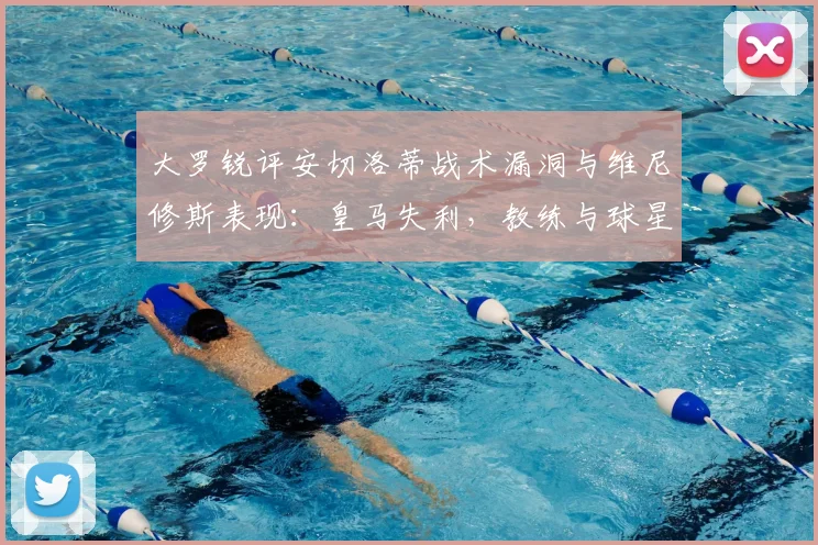 大罗锐评安切洛蒂战术漏洞与维尼修斯表现：皇马失利，教练与球星皆需反思2026