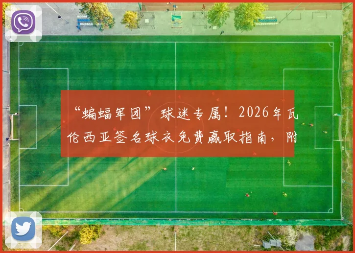 “蝙蝠军团”球迷专属！2026年瓦伦西亚签名球衣免费赢取指南，附最新有奖互动任务详情