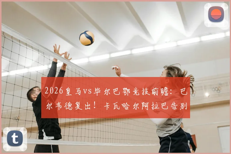 2026皇马vs毕尔巴鄂竞技前瞻:巴尔韦德复出!卡瓦哈尔阿拉巴告别战首发阵容预测及关键看点分析