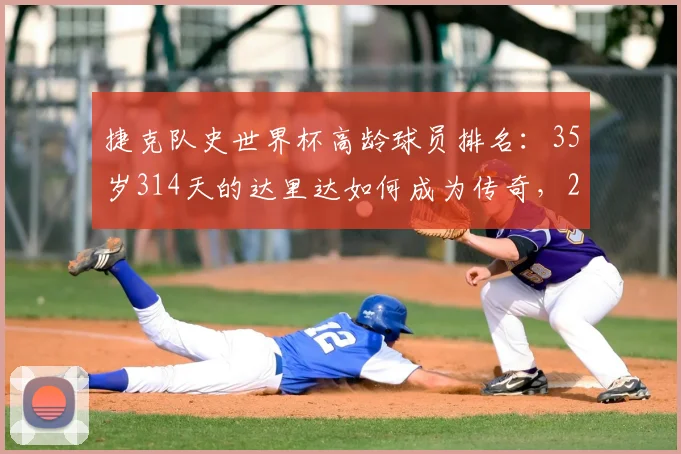 捷克队史世界杯高龄球员排名:35岁314天的达里达如何成为传奇,2026世界杯老将出场数据解析