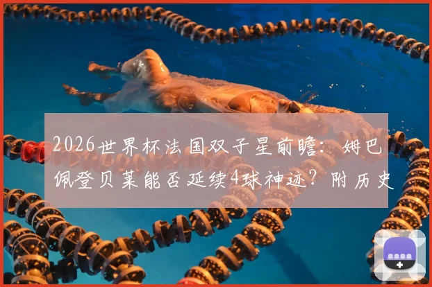 2026世界杯法国双子星前瞻:姆巴佩登贝莱能否延续4球神迹?附历史组合对比与战术作用分析