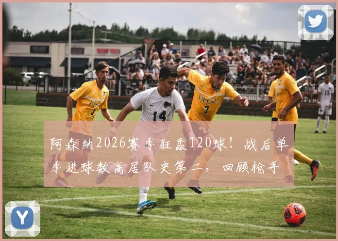 阿森纳2026赛季狂轰120球!战后单季进球数高居队史第二,回顾枪手那些火力全开的赛季