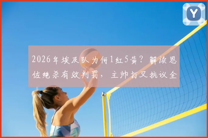 2026年埃及队为何1红5黄?解读恩佐绝杀有效判罚,主帅打叉抗议全过程