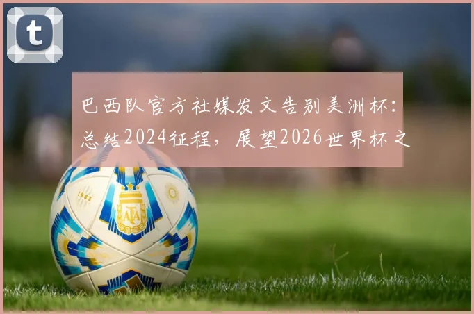 巴西队官方社媒发文告别美洲杯：总结2024征程，展望2026世界杯之路