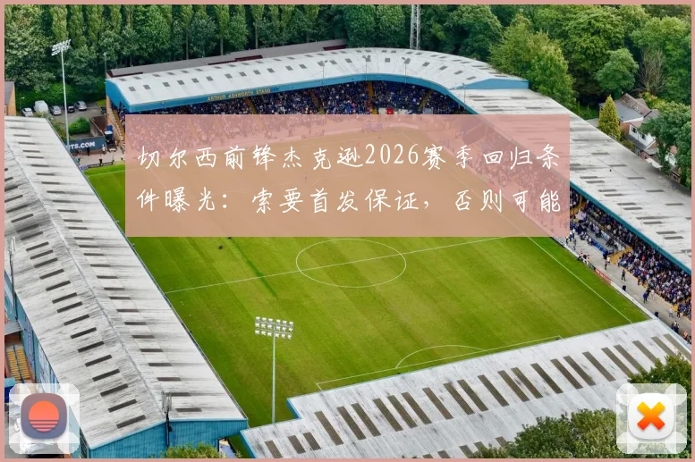 切尔西前锋杰克逊2026赛季回归条件曝光：索要首发保证，否则可能离队，最新转会动态解析
