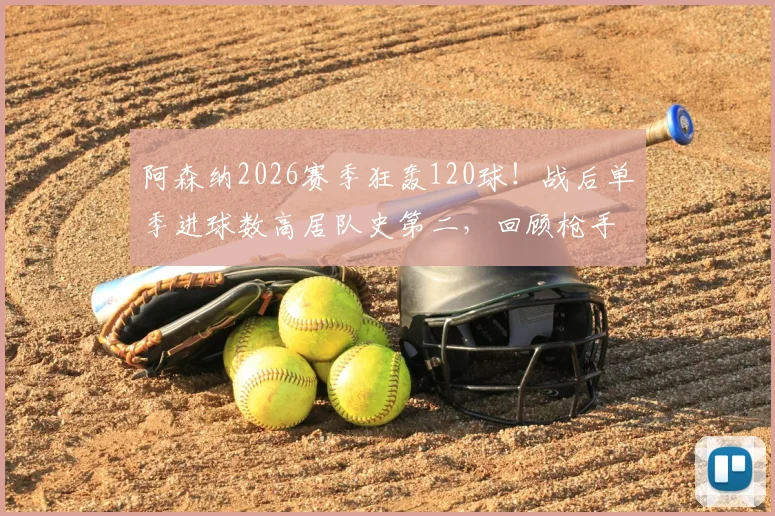 阿森纳2026赛季狂轰120球!战后单季进球数高居队史第二,回顾枪手那些火力全开的赛季