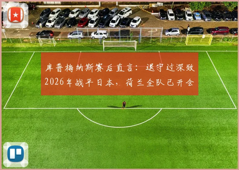 库普梅纳斯赛后直言：退守过深致2026年战平日本，荷兰全队已开会积极寻求改进