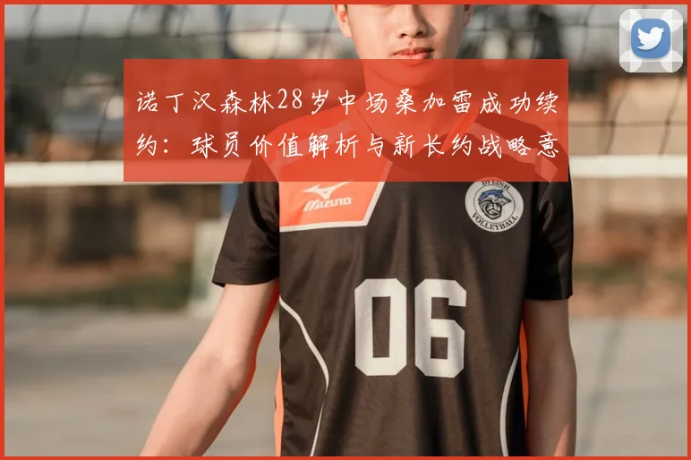 诺丁汉森林28岁中场桑加雷成功续约：球员价值解析与新长约战略意义探讨（至2026年）