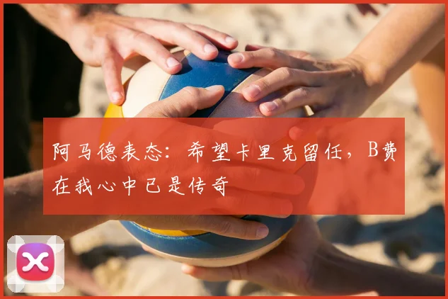 阿马德表态：希望卡里克留任，B费在我心中已是传奇