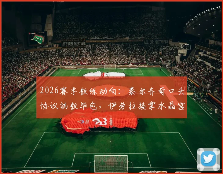 2026赛季教练动向:泰尔齐奇口头协议执教毕包,伊劳拉接掌水晶宫获证实