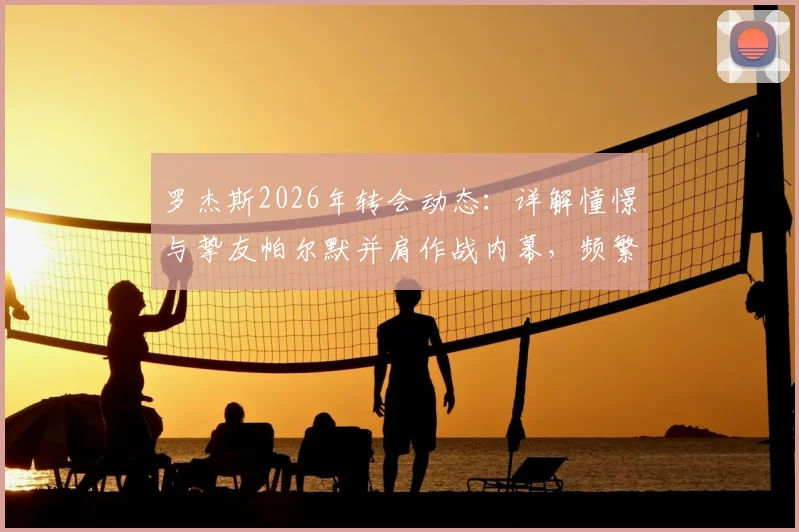 罗杰斯2026年转会动态：详解憧憬与挚友帕尔默并肩作战内幕，频繁电话沟通背后原因