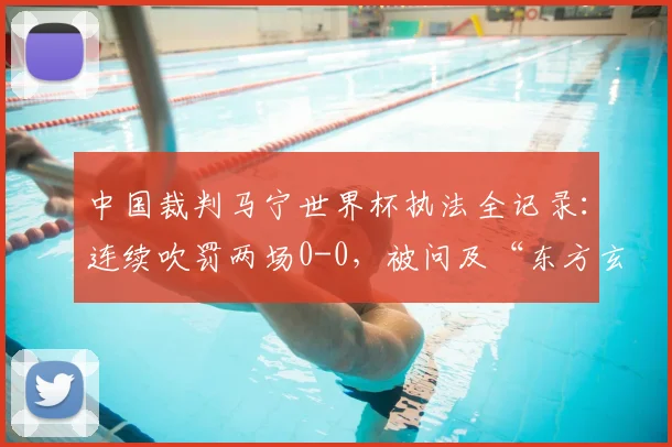 中国裁判马宁世界杯执法全记录:连续吹罚两场0-0,被问及“东方玄学”真相如何?2026最新动态解析