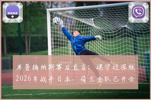 库普梅纳斯赛后直言：退守过深致2026年战平日本，荷兰全队已开会积极寻求改进